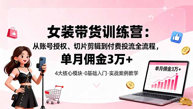 女装带货特训营：从账号授权、切片剪辑到付费投流全流程，单月佣金3万+-项目网