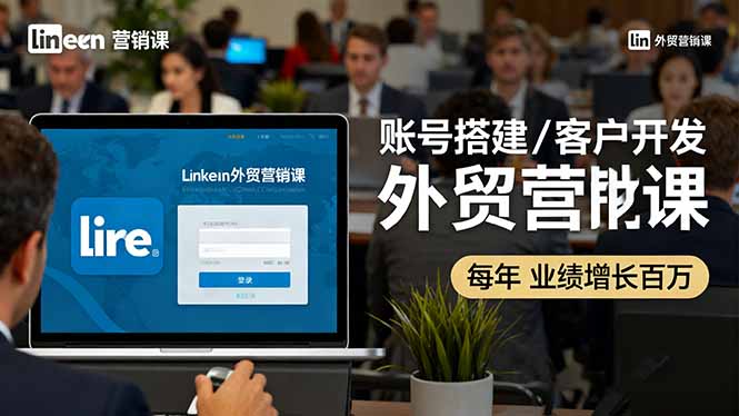 LinkedIn外贸营销课：账号搭建/客户开发/成交转化，年业绩增长百万+-项目网