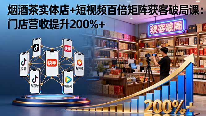 烟酒茶实体店+短视频百倍矩阵获客破局课：门店营收提升200%+-项目网