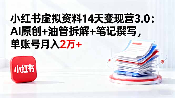 小红书虚拟资料14天变现营3.0：AI原创+油管拆解+笔记撰写，单账号月入2万+-项目网