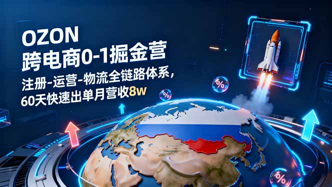 OZON跨境电商0-1掘金营：注册-运营-物流全链路体系，60天快速出单月营收8w-项目网