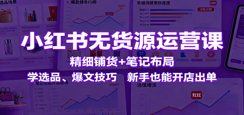 小红书无货源运营课：精细铺货+笔记布局，学选品、爆文技巧，新手也能开店出单-项目网