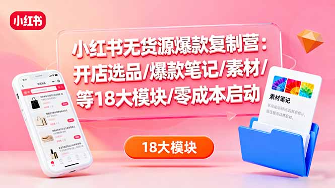 小红书无货源爆款复制营：开店选品/爆款笔记/素材/等18大模块/零成本启动-项目网