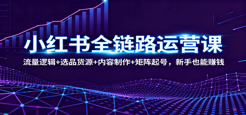 小红书全链路运营课：流量逻辑+选品货源+内容制作+矩阵起号，新手也能赚钱-项目网