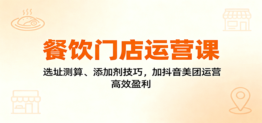 餐饮门店运营课：选址测算、添加剂技巧，加抖音美团运营，高效盈利-项目网
