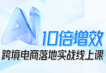 跨境电商10倍增效，跨境电商AI落地实战线上课-项目网