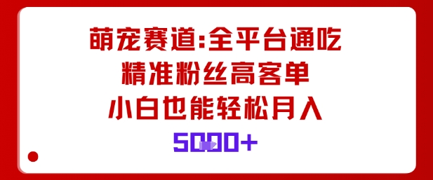 萌宠赛道，全平台通吃，精准粉丝高客单，小白也能轻松月入5k-项目网
