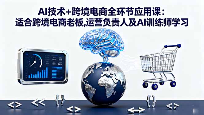 AI技术+跨境电商全环节应用课:适合跨境电商老板,运营负责人及AI训练师学习-项目网