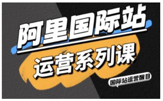 阿里国际站运营系列课，涵盖精准引流、直通车与全站推实战SOP，搭配AI效率工具包与高阶增长玩法-项目网