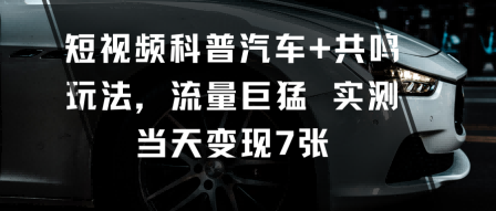 短视频科普汽车+共鸣玩法，流量巨猛实测当天变现7张-项目网