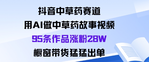 抖音中草药赛道，用Al做中草药故事视频95条作品涨粉28W，橱窗带货猛出单-项目网