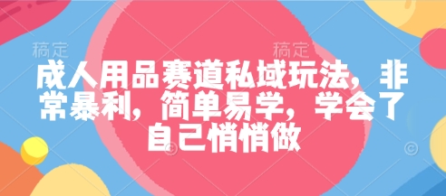 成人用品赛道私域玩法，非常暴利，简单易学，学会了自己悄悄做-项目网