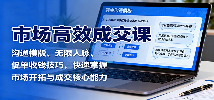 市场高效成交课：沟通模版、无限人脉、促单收钱技巧，快速掌握市场开拓与成交核心能力-项目网