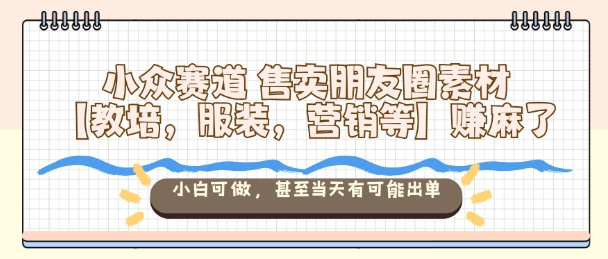 小众赛道售卖朋友圈素材【教培，服装，营销等】賺麻了，小白可做，甚至当天有可能出单-项目网