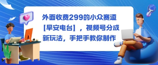 外面收费299的小众赛道【早安电台】，视频号分成新玩法，手把手教你制作-项目网