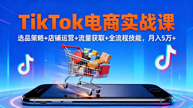TikTok电商实战课10月，选品策略+店铺运营+流量获取+全流程技能，月入5万+-项目网
