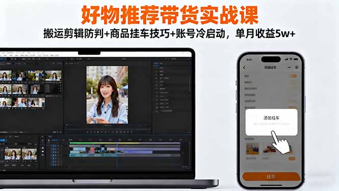 好物推荐带货实战课：搬运剪辑防判+商品挂车技巧+账号冷启动，单月收益5w+-项目网