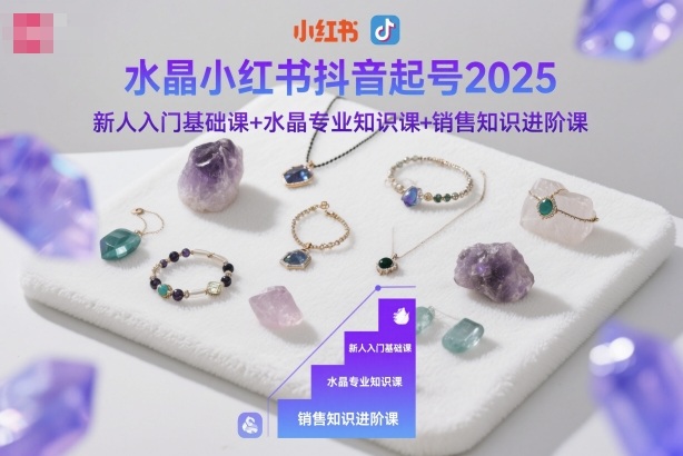 水晶小红书抖音起号2025，新人入门基础课+水晶专业知识课+销售知识进阶课-项目网