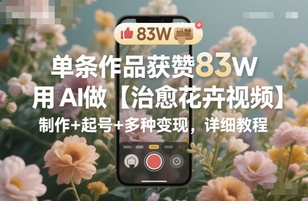 单条作品获赞83W，用AI做【治愈花卉视频】，制作+起号+多种变现，详细教程-项目网