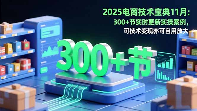 2025电商技术宝典11月：200+节实时更新实操案例，可技术变现亦可自用放大-项目网
