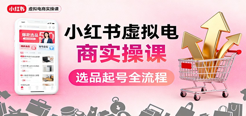 小红书虚拟电商实操课：选品起号+AI 内容创作+店铺运营+引流私域+自动化发笔记-项目网