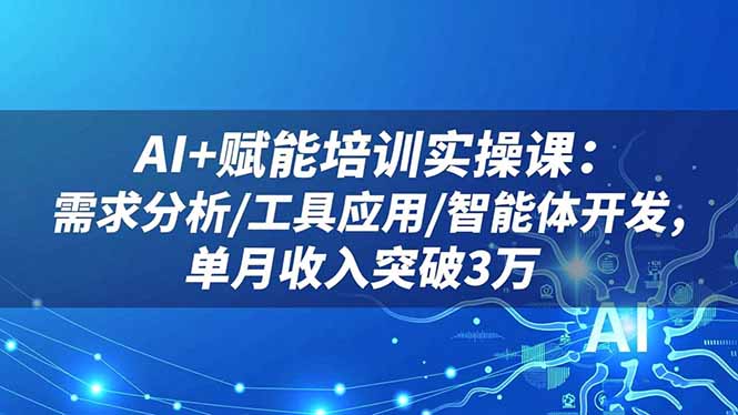 AI+赋能培训实操课：需求分析/工具应用/智能体开发，单月收入突破3万-项目网
