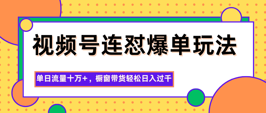 视频号连怼爆单玩法，单日流量十万+，橱窗带货轻松日入过千-项目网