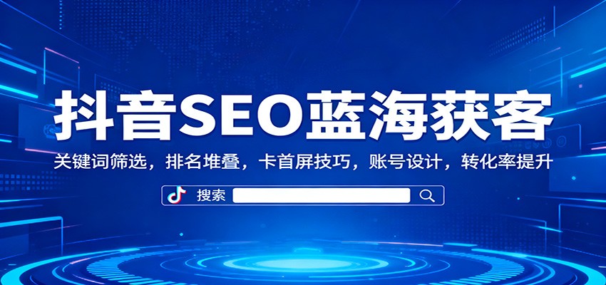 抖音SEO蓝海获客：关键词筛选，排名堆叠，卡首屏技巧，账号设计，转化率提升-项目网