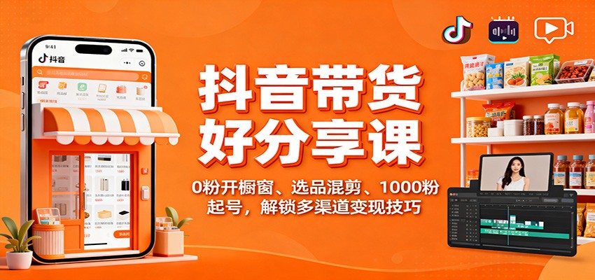 抖音带货好物分享课：0粉开橱窗、选品混剪、1000粉起号，解锁多渠道变现技巧-项目网