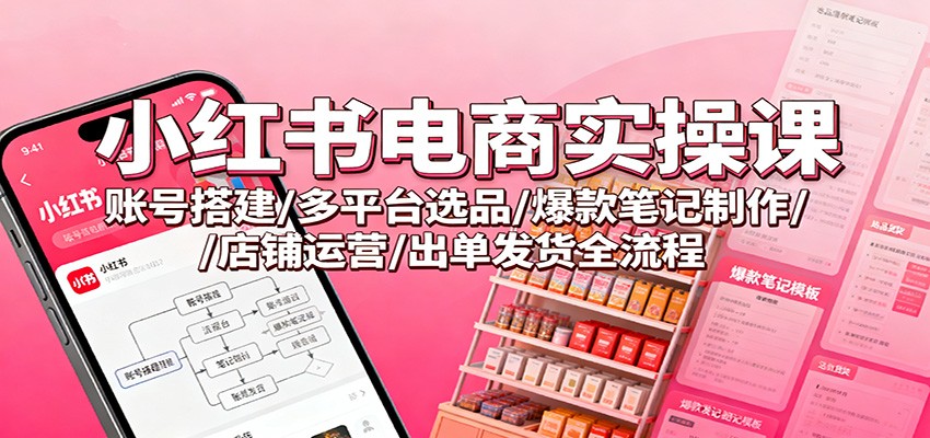 小红书电商实操课：账号搭建/多平台选品/爆款笔记制作/店铺运营/出单发货全流程-项目网