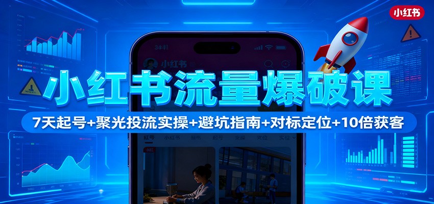 小红书流量爆破课：7天起号+聚光投流实操+避坑指南+对标定位+10倍获客-项目网