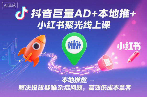 抖音巨量AD+本地推+小红书聚光线上课，解决投放疑难杂症问题，高效低成本拿客-项目网