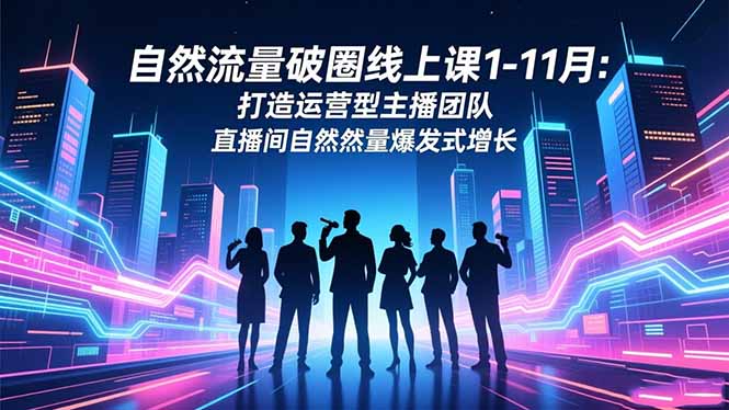 自然流量破圈线上课1-11月：打造运营型主播团队 直播间自然流量爆发式增长-项目网