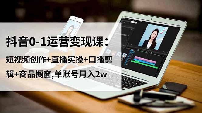 抖音0-1运营变现课：短视频创作+直播实操+口播剪辑+商品橱窗,单账号月入2w-项目网