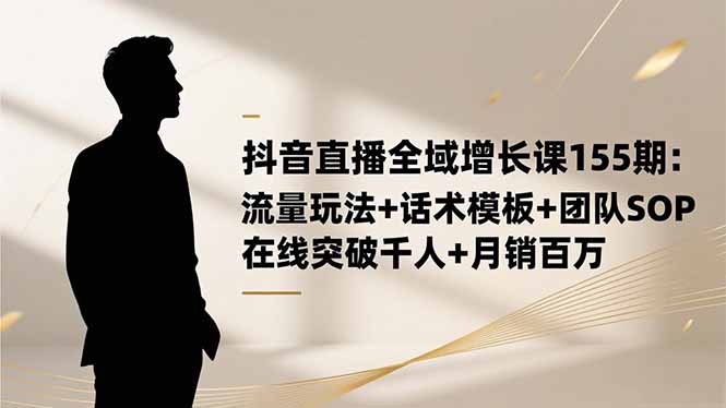 抖音直播全域增长课155期：流量玩法+话术模板+团队SOP，在线突破千人+...-项目网