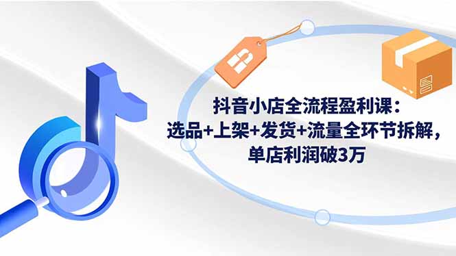 抖音小店全流程盈利课：选品+上架+发货+流量全环节拆解，单店利润破3万-项目网