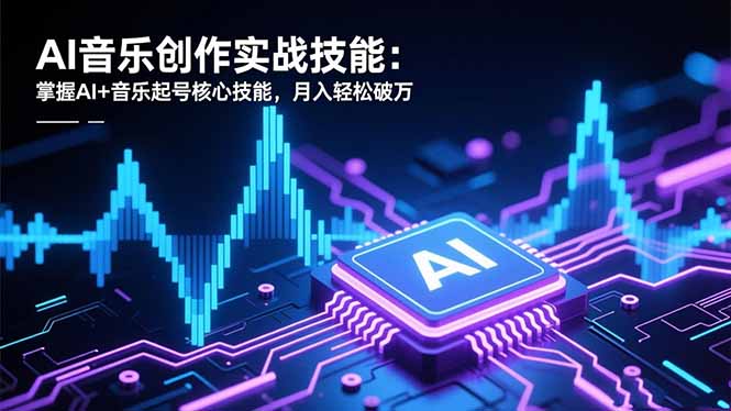 AI音乐创作实战技能：掌握AI+音乐起号核心技能，月入轻松破万-项目网