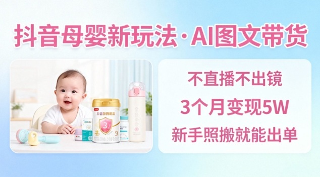 抖音母婴赛道新玩法，AI图文带货，不用直播，3个月变现5W，新手照搬就能出单-项目网