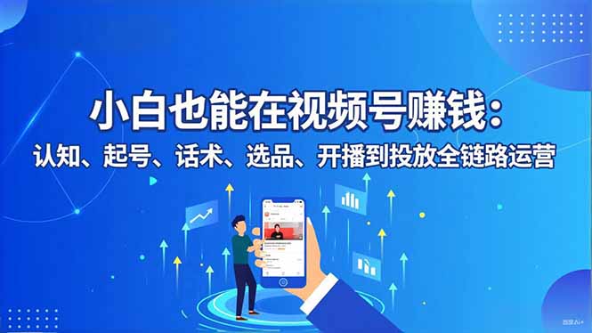 小白也能在视频号赚钱：认知、起号、话术、选品、开播到投放全链路运营-项目网