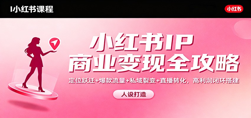 小红书IP商业变现全攻略：定位跃迁+爆款流量+私域裂变+直播转化，高利润闭环搭建-项目网