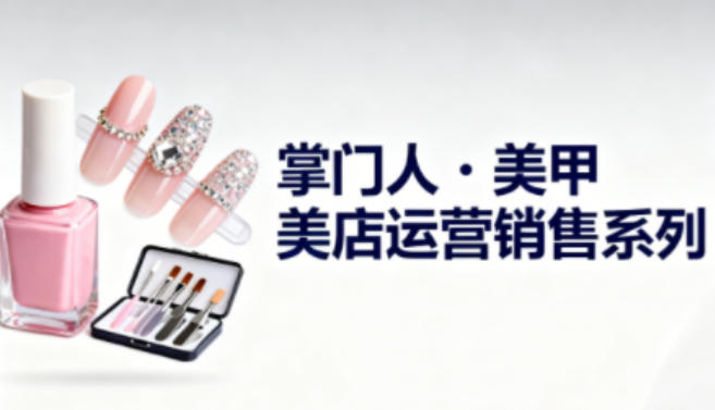 美甲店运营销售系列，助力美甲店老板及从业者提升运营、销售与管理能力-项目网