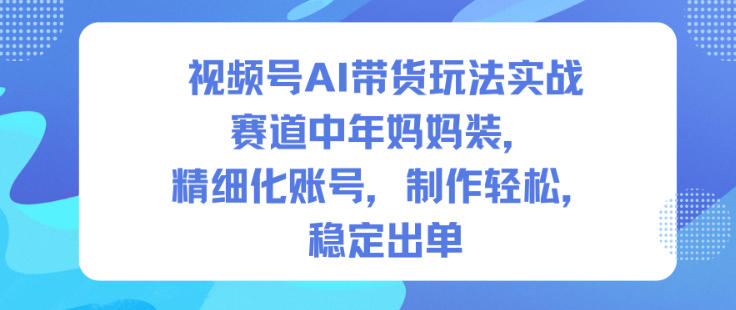 视频号AI带货玩法实战，赛道中年妈妈装，精细化账号，制作轻松，稳定出单-项目网