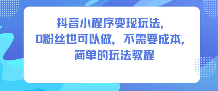 抖音小程序变现玩法，0粉丝也可以做，不需要成本，简单的玩法教程-项目网