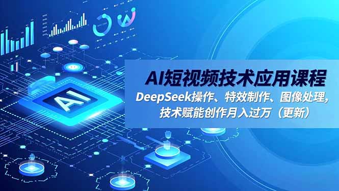 AI短视频技术应用课程，DeepSeek操作、特效制作、图像处理，技术赋能创作月入过万(更新-项目网