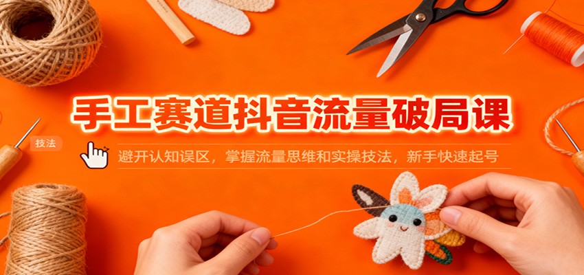 手工赛道抖音流量破局课：避开认知误区，掌握流量思维和实操技法，新手快速起号-项目网