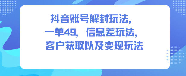 抖音账号解封玩法，一单49，信息差玩法，客户获取以及变现玩法-项目网