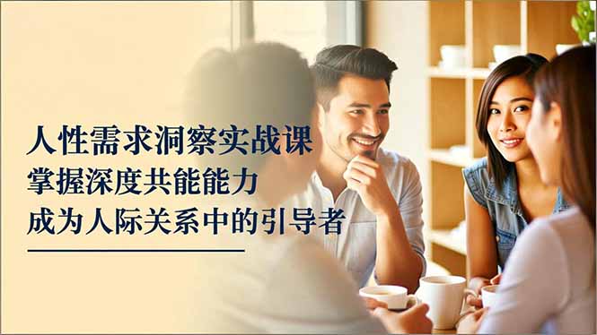 人性需求洞察实战课，掌握深度共感能力，成为人际关系中的引导者-项目网