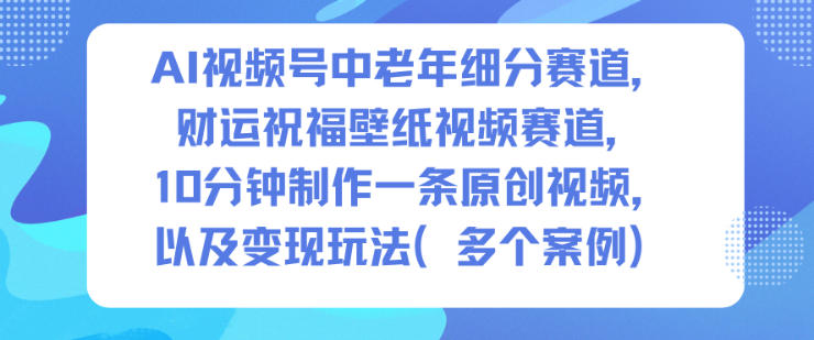 AI视频号中老年细分赛道，财运祝福壁纸视频赛道，10分钟制作一条原创视频，以及变现玩法-项目网