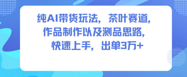 纯AI带货玩法，茶叶赛道，制作以及思路，快速上手，出单3W+-项目网