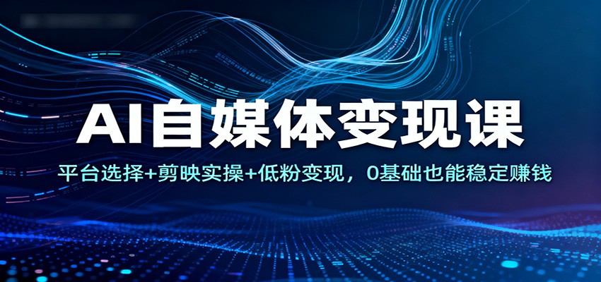 AI自媒体变现课：平台选择+剪映实操+低粉变现，0基础也能稳定赚钱-项目网